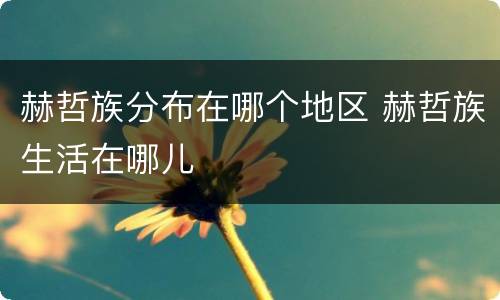 赫哲族分布在哪个地区 赫哲族生活在哪儿