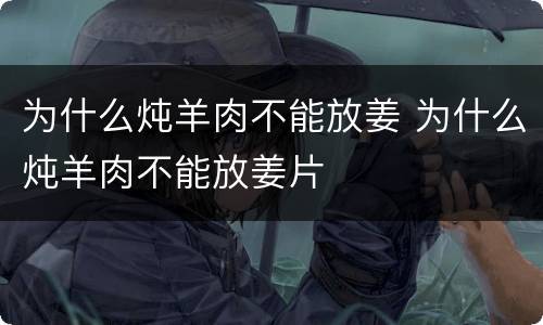 为什么炖羊肉不能放姜 为什么炖羊肉不能放姜片