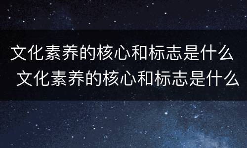 文化素养的核心和标志是什么 文化素养的核心和标志是什么?