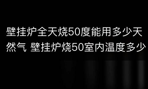壁挂炉全天烧50度能用多少天然气 壁挂炉烧50室内温度多少度