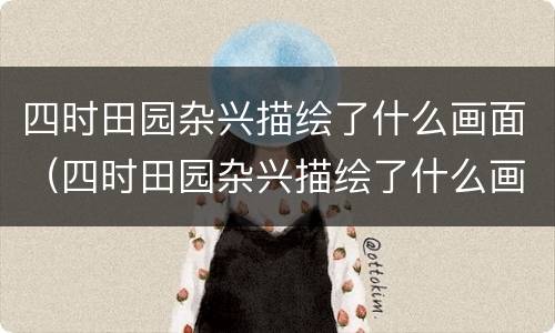 四时田园杂兴描绘了什么画面（四时田园杂兴描绘了什么画面）