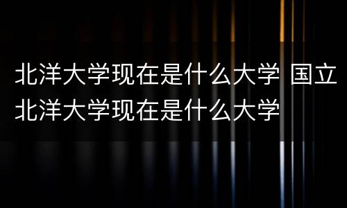 北洋大学现在是什么大学 国立北洋大学现在是什么大学