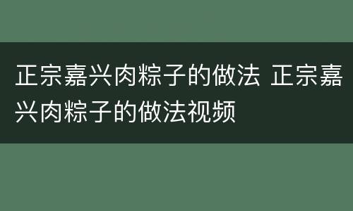 正宗嘉兴肉粽子的做法 正宗嘉兴肉粽子的做法视频