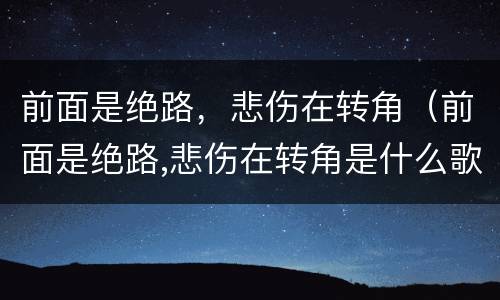 前面是绝路，悲伤在转角（前面是绝路,悲伤在转角是什么歌）