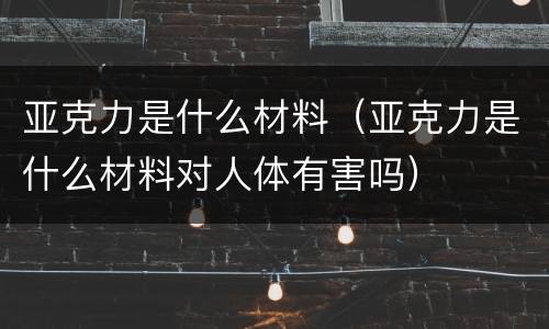 亚克力是什么材料（亚克力是什么材料对人体有害吗）