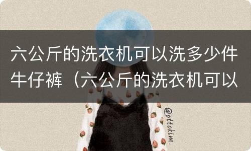 六公斤的洗衣机可以洗多少件牛仔裤（六公斤的洗衣机可以洗多少件牛仔裤呢）