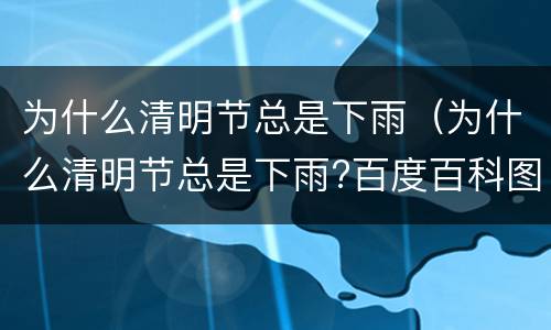 为什么清明节总是下雨（为什么清明节总是下雨?百度百科图片）