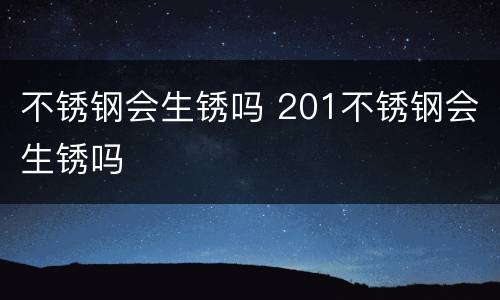 不锈钢会生锈吗 201不锈钢会生锈吗