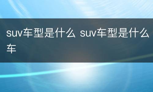 suv车型是什么 suv车型是什么车