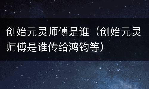 创始元灵师傅是谁（创始元灵师傅是谁传给鸿钧等）