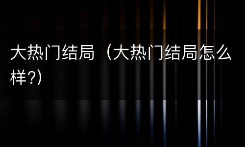 大热门结局（大热门结局怎么样?）