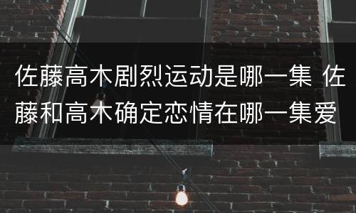 佐藤高木剧烈运动是哪一集 佐藤和高木确定恋情在哪一集爱奇艺