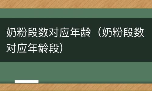 奶粉段数对应年龄（奶粉段数对应年龄段）