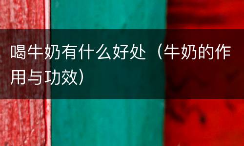 喝牛奶有什么好处（牛奶的作用与功效）