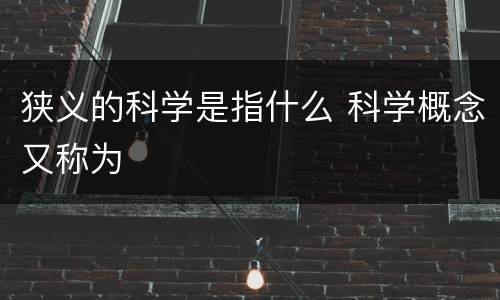 狭义的科学是指什么 科学概念又称为