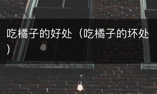 吃橘子的好处（吃橘子的坏处）