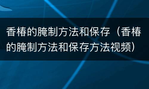 香椿的腌制方法和保存（香椿的腌制方法和保存方法视频）