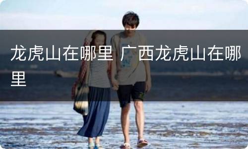 龙虎山在哪里 广西龙虎山在哪里