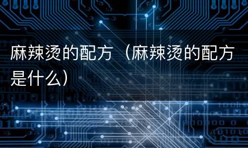 麻辣烫的配方（麻辣烫的配方是什么）