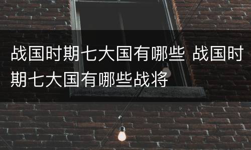 战国时期七大国有哪些 战国时期七大国有哪些战将