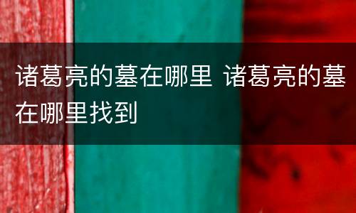 诸葛亮的墓在哪里 诸葛亮的墓在哪里找到