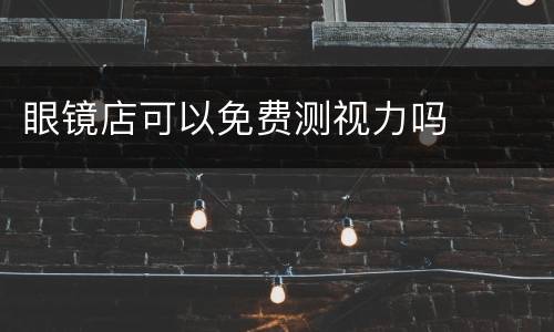 眼镜店可以免费测视力吗