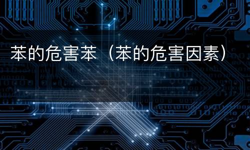 苯的危害苯（苯的危害因素）
