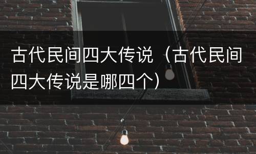 古代民间四大传说（古代民间四大传说是哪四个）