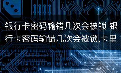 银行卡密码输错几次会被锁 银行卡密码输错几次会被锁,卡里钱会被扣吗