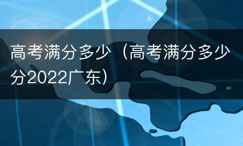 高考满分多少（高考满分多少分2022广东）