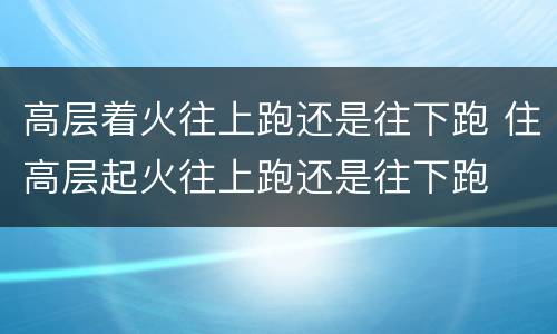 高层着火往上跑还是往下跑 住高层起火往上跑还是往下跑