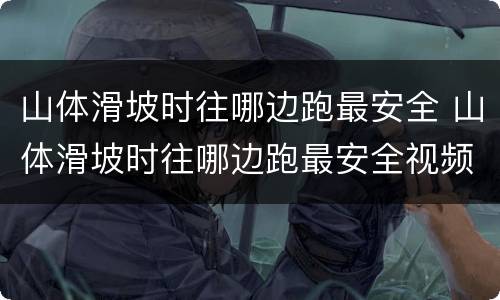 山体滑坡时往哪边跑最安全 山体滑坡时往哪边跑最安全视频