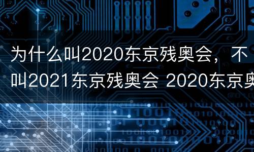 为什么叫2020东京残奥会，不叫2021东京残奥会 2020东京奥运会及残奥会的称呼保留的原因