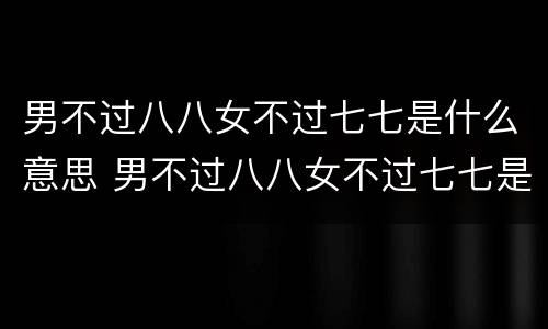 男不过八八女不过七七是什么意思 男不过八八女不过七七是什么意思八