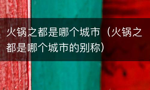 火锅之都是哪个城市（火锅之都是哪个城市的别称）