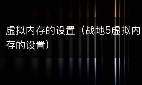 虚拟内存的设置（战地5虚拟内存的设置）