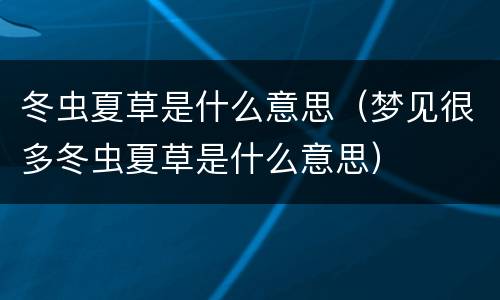 冬虫夏草是什么意思（梦见很多冬虫夏草是什么意思）