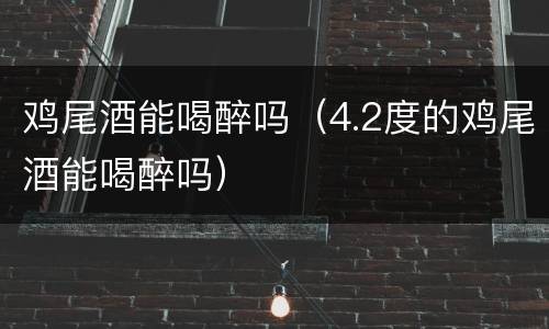 鸡尾酒能喝醉吗（4.2度的鸡尾酒能喝醉吗）