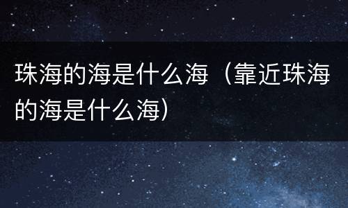 珠海的海是什么海（靠近珠海的海是什么海）