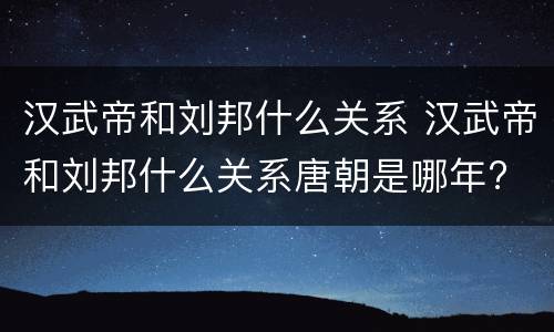 汉武帝和刘邦什么关系 汉武帝和刘邦什么关系唐朝是哪年?
