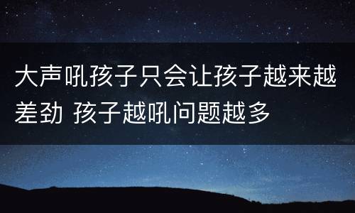 大声吼孩子只会让孩子越来越差劲 孩子越吼问题越多