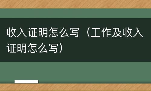 收入证明怎么写（工作及收入证明怎么写）