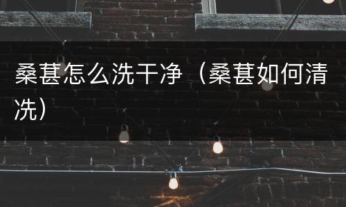 桑葚怎么洗干净（桑葚如何清冼）