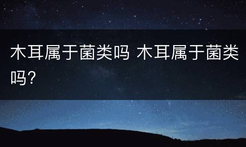 木耳属于菌类吗 木耳属于菌类吗?