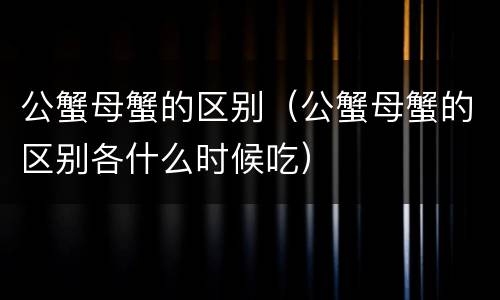 公蟹母蟹的区别（公蟹母蟹的区别各什么时候吃）