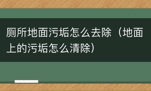 厕所地面污垢怎么去除（地面上的污垢怎么清除）