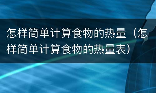 怎样简单计算食物的热量（怎样简单计算食物的热量表）