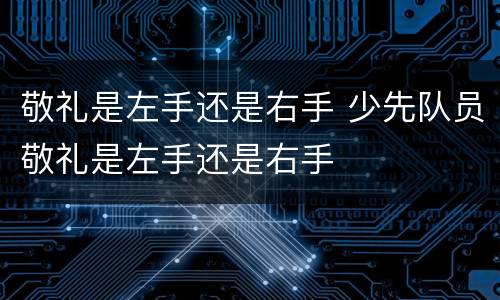 敬礼是左手还是右手 少先队员敬礼是左手还是右手