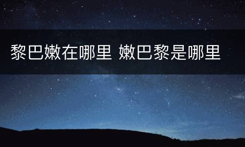 黎巴嫩在哪里 嫩巴黎是哪里