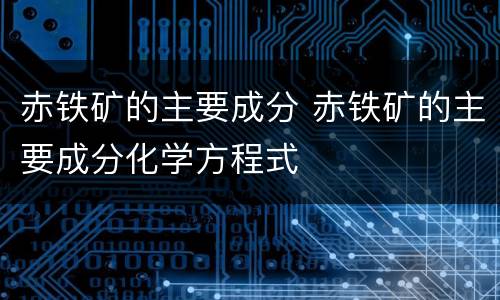 赤铁矿的主要成分 赤铁矿的主要成分化学方程式